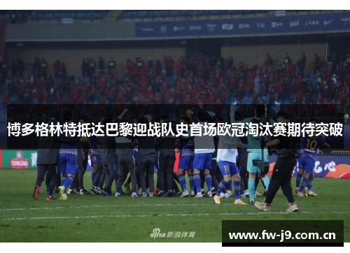 博多格林特抵达巴黎迎战队史首场欧冠淘汰赛期待突破